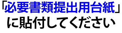 「必要書類提出台紙」に貼付してください